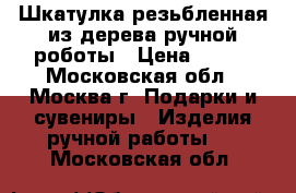 Шкатулка резьбленная из дерева ручной роботы › Цена ­ 800 - Московская обл., Москва г. Подарки и сувениры » Изделия ручной работы   . Московская обл.